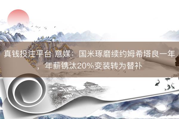 真钱投注平台 意媒：国米琢磨续约姆希塔良一年，年薪镌汰20%变装转为替补