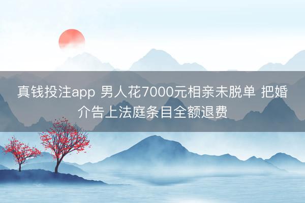 真钱投注app 男人花7000元相亲未脱单 把婚介告上法庭条目全额退费