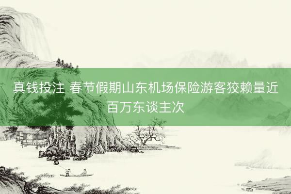 真钱投注 春节假期山东机场保险游客狡赖量近百万东谈主次