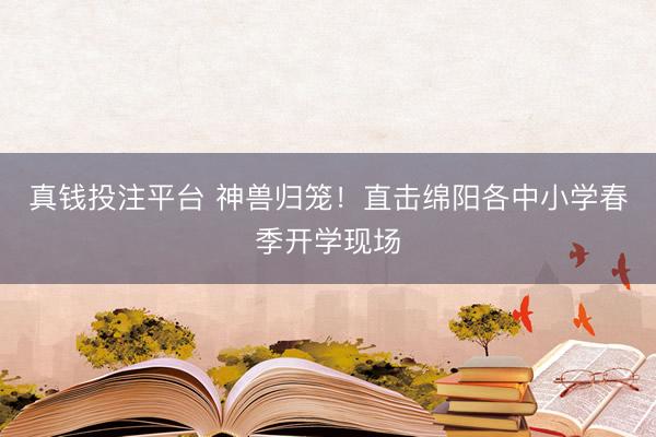 真钱投注平台 神兽归笼！直击绵阳各中小学春季开学现场