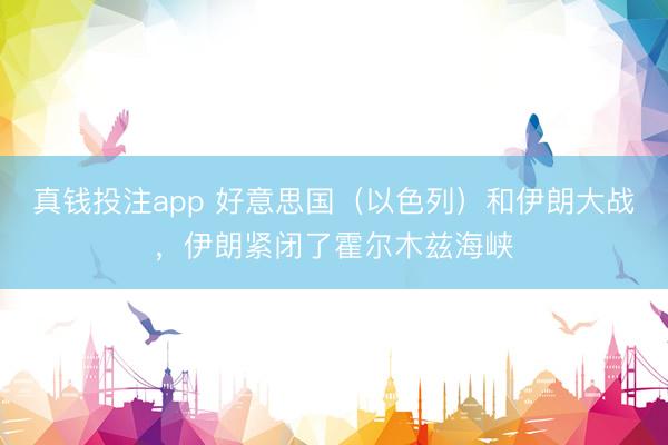 真钱投注app 好意思国（以色列）和伊朗大战，伊朗紧闭了霍尔木兹海峡