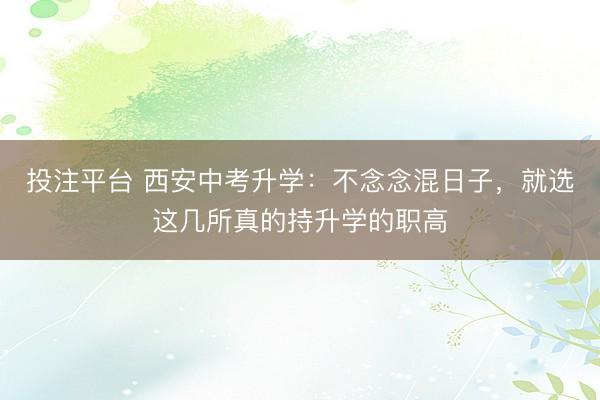 投注平台 西安中考升学：不念念混日子，就选这几所真的持升学的职高