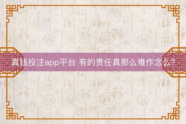 真钱投注app平台 有的责任真那么难作念么？