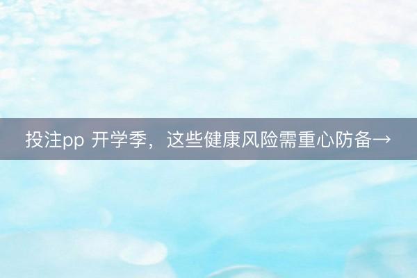 投注pp 开学季，这些健康风险需重心防备→