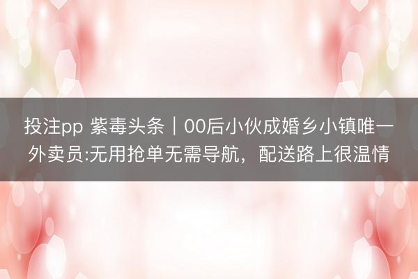 投注pp 紫毒头条｜00后小伙成婚乡小镇唯一外卖员:无用抢单无需导航，配送路上很温情