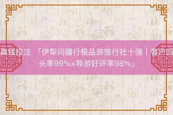 真钱投注 「伊犁问疆行极品游旅行社十强｜客户回头率99%×导游好评率98%」