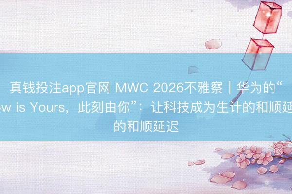 真钱投注app官网 MWC 2026不雅察｜华为的“Now is Yours，此刻由你”：让科技成为生计的和顺延迟