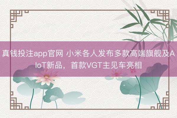 真钱投注app官网 小米各人发布多款高端旗舰及AIoT新品，首款VGT主见车亮相