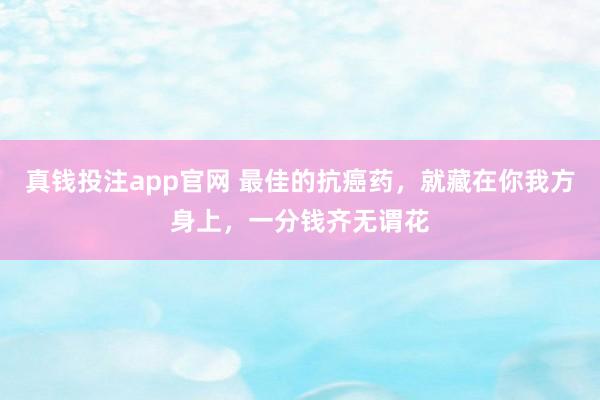 真钱投注app官网 最佳的抗癌药，就藏在你我方身上，一分钱齐无谓花