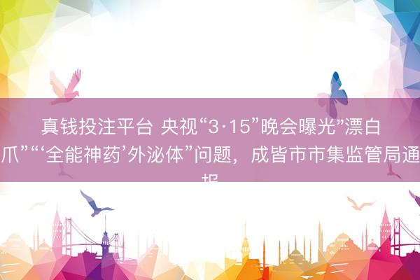 真钱投注平台 央视“3·15”晚会曝光"漂白鸡爪”“‘全能神药’外泌体”问题，成皆市市集监管局通报