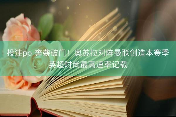 投注pp 奔袭破门！奥苏拉对阵曼联创造本赛季英超时尚最高速率记载