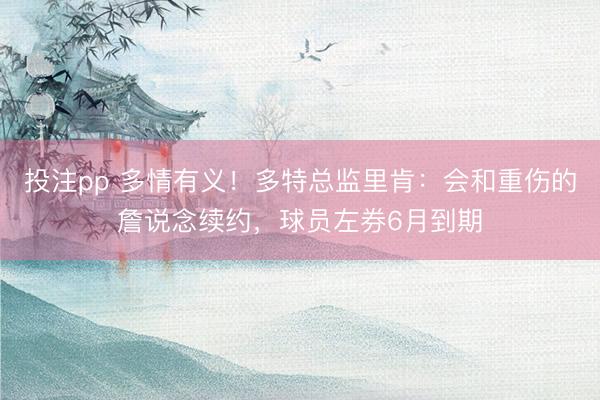 投注pp 多情有义！多特总监里肯：会和重伤的詹说念续约，球员左券6月到期