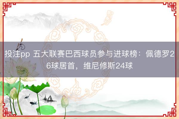 投注pp 五大联赛巴西球员参与进球榜：佩德罗26球居首，维尼修斯24球