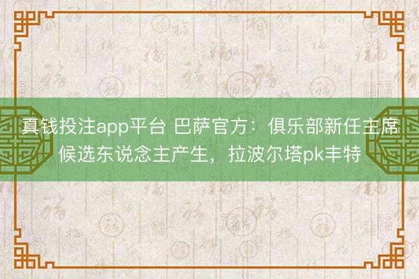 真钱投注app平台 巴萨官方：俱乐部新任主席候选东说念主产生，拉波尔塔pk丰特