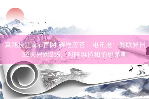 真钱投注app官网 赛程应答！电讯报：曼联异日39天只踢2场，对阵维拉和伯恩茅斯