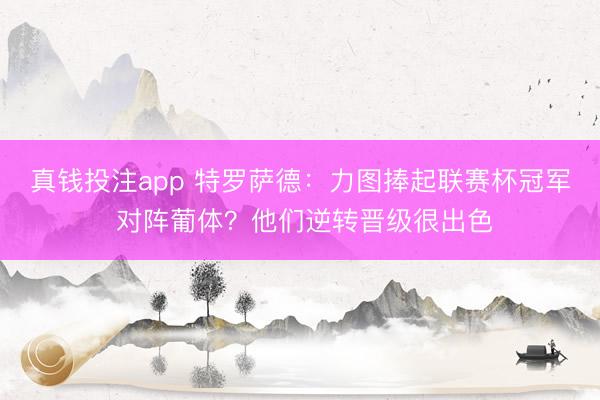 真钱投注app 特罗萨德：力图捧起联赛杯冠军 对阵葡体？他们逆转晋级很出色
