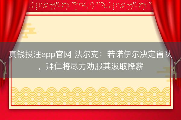 真钱投注app官网 法尔克：若诺伊尔决定留队，拜仁将尽力劝服其汲取降薪
