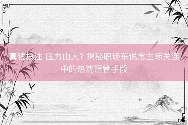 真钱投注 压力山大? 揭秘职场东说念主际关连中的热沈照管手段