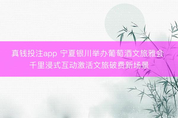 真钱投注app 宁夏银川举办葡萄酒文旅雅会 千里浸式互动激活文旅破费新场景