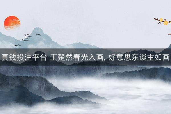 真钱投注平台 王楚然春光入画, 好意思东谈主如画