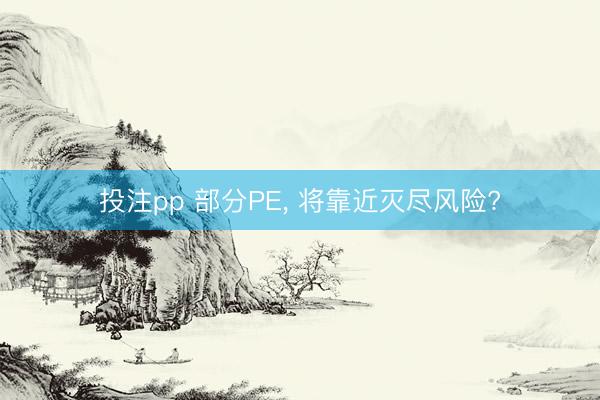 投注pp 部分PE, 将靠近灭尽风险?