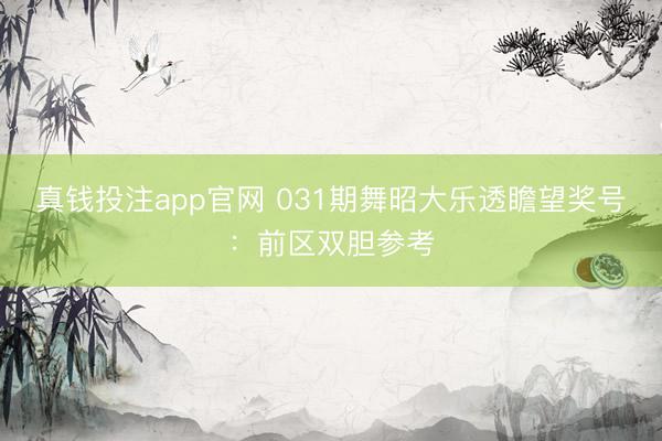 真钱投注app官网 031期舞昭大乐透瞻望奖号：前区双胆参考