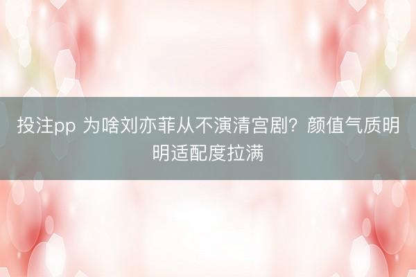 投注pp 为啥刘亦菲从不演清宫剧？颜值气质明明适配度拉满