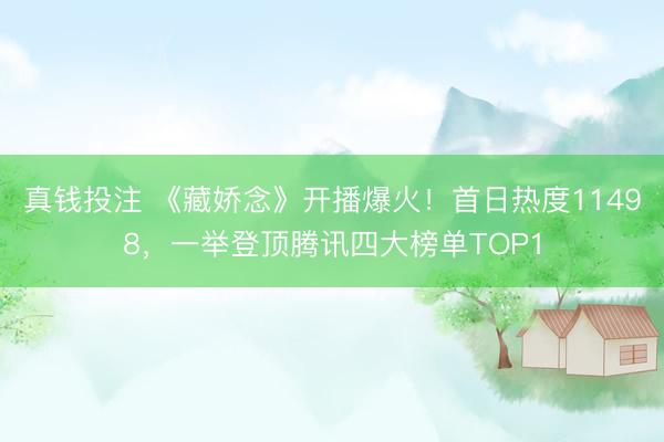 真钱投注 《藏娇念》开播爆火！首日热度11498，一举登顶腾讯四大榜单TOP1