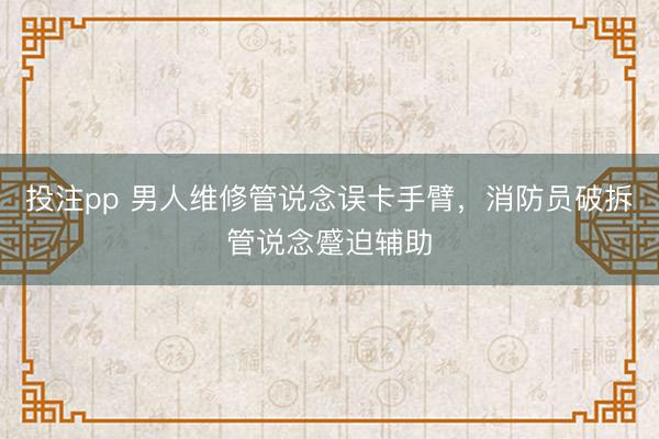 投注pp 男人维修管说念误卡手臂，消防员破拆管说念蹙迫辅助