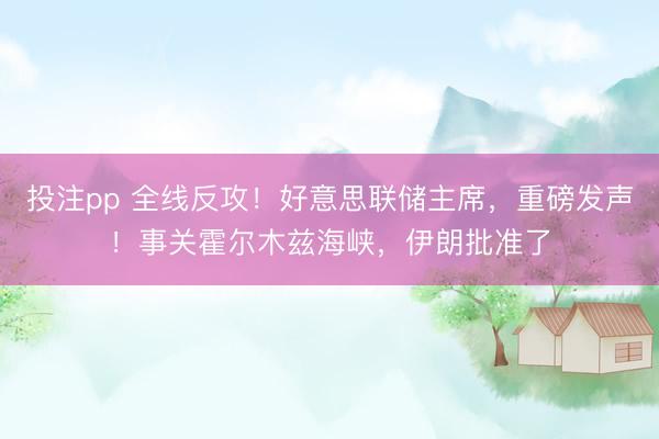 投注pp 全线反攻！好意思联储主席，重磅发声！事关霍尔木兹海峡，伊朗批准了