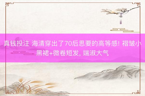真钱投注 海清穿出了70后思要的高等感! 褶皱小黑裙+微卷短发, 端淑大气