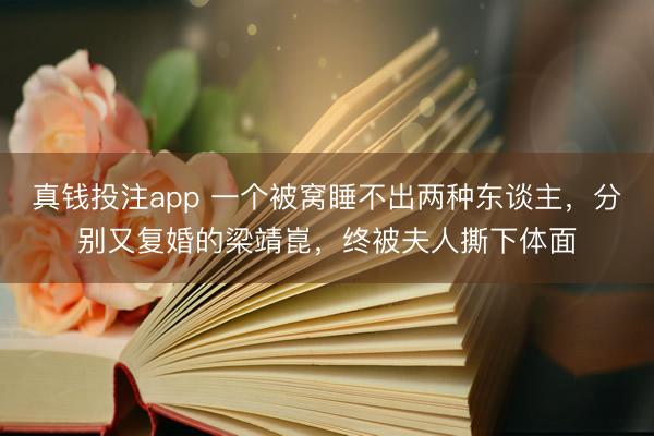 真钱投注app 一个被窝睡不出两种东谈主，分别又复婚的梁靖崑，终被夫人撕下体面