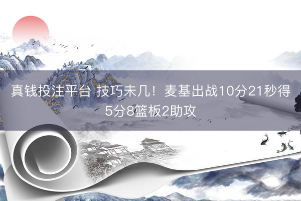 真钱投注平台 技巧未几！麦基出战10分21秒得5分8篮板2助攻