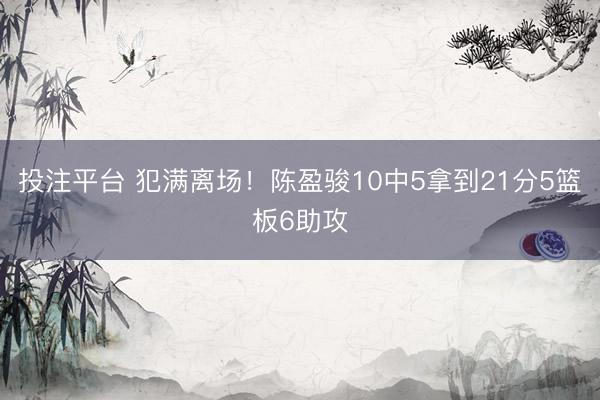 投注平台 犯满离场！陈盈骏10中5拿到21分5篮板6助攻