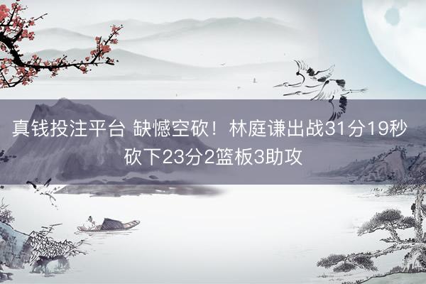 真钱投注平台 缺憾空砍！林庭谦出战31分19秒 砍下23分2篮板3助攻