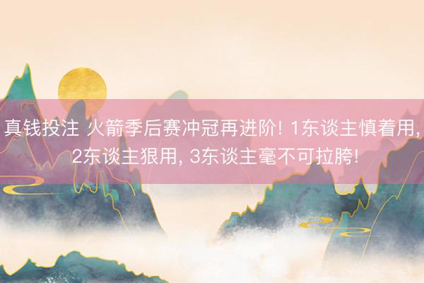 真钱投注 火箭季后赛冲冠再进阶! 1东谈主慎着用, 2东谈主狠用, 3东谈主毫不可拉胯!