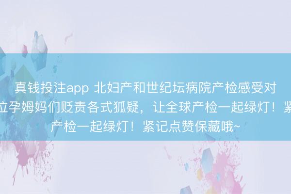 真钱投注app 北妇产和世纪坛病院产检感受对比来啦~匡助诸位孕姆妈们贬责各式狐疑，让全球产检一起绿灯！紧记点赞保藏哦~