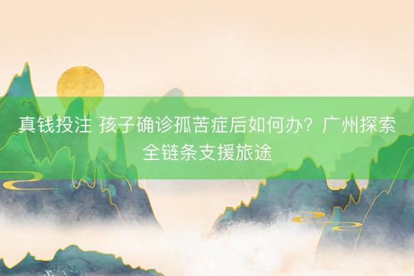 真钱投注 孩子确诊孤苦症后如何办？广州探索全链条支援旅途