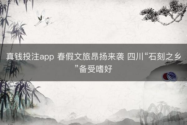 真钱投注app 春假文旅昂扬来袭 四川“石刻之乡”备受嗜好