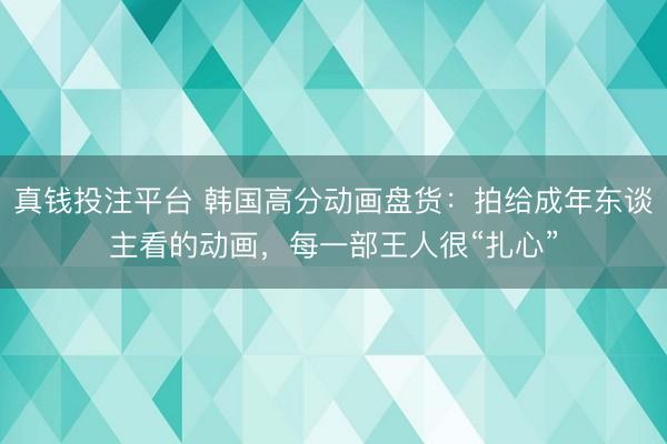 真钱投注平台 韩国高分动画盘货：拍给成年东谈主看的动画，每一部王人很“扎心”