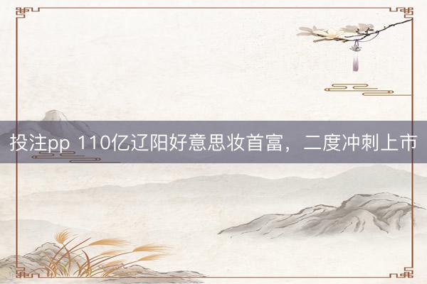 投注pp 110亿辽阳好意思妆首富，二度冲刺上市