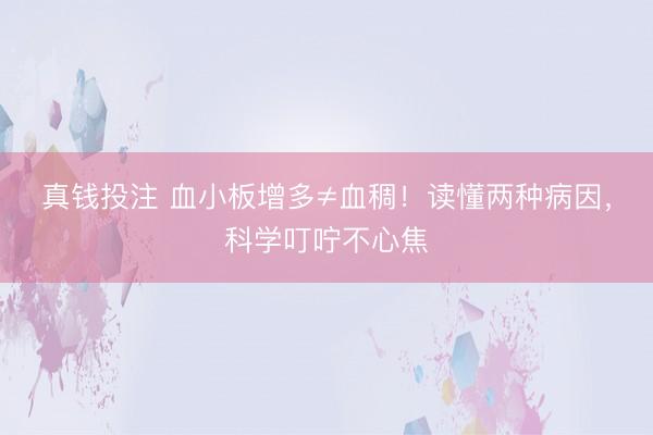 真钱投注 血小板增多≠血稠！读懂两种病因，科学叮咛不心焦
