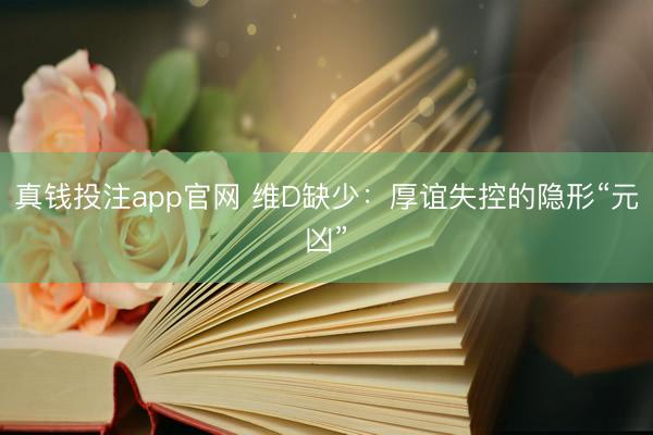 真钱投注app官网 维D缺少：厚谊失控的隐形“元凶”