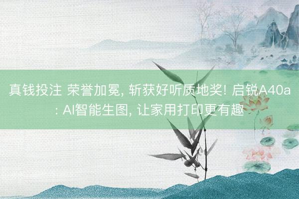 真钱投注 荣誉加冕, 斩获好听质地奖! 启锐A40a: AI智能生图, 让家用打印更有趣