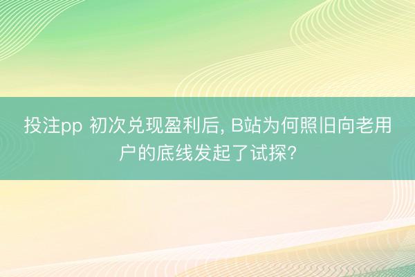 投注pp 初次兑现盈利后, B站为何照旧向老用户的底线发起了试探?