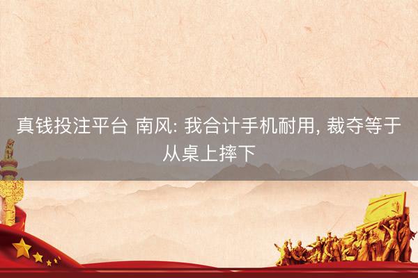 真钱投注平台 南风: 我合计手机耐用, 裁夺等于从桌上摔下