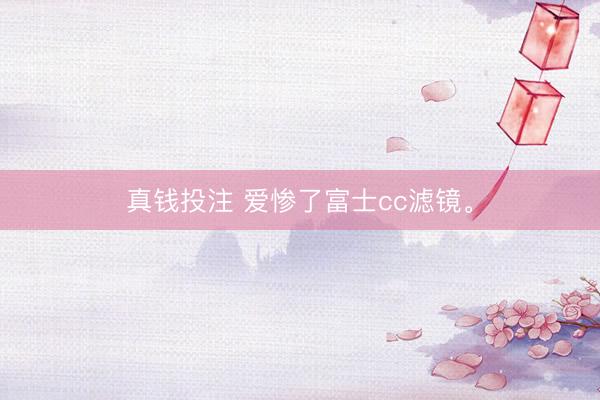 真钱投注 爱惨了富士cc滤镜。