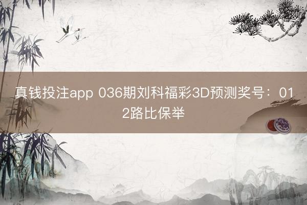 真钱投注app 036期刘科福彩3D预测奖号：012路比保举