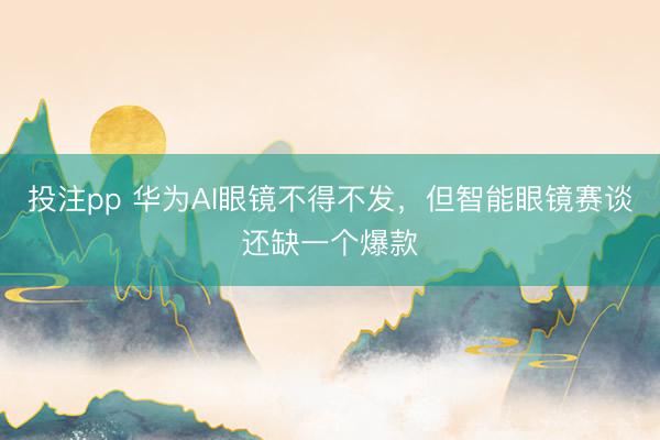 投注pp 华为AI眼镜不得不发，但智能眼镜赛谈还缺一个爆款