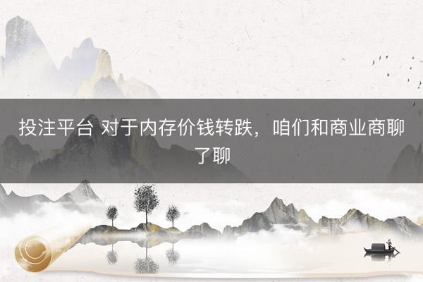 投注平台 对于内存价钱转跌，咱们和商业商聊了聊